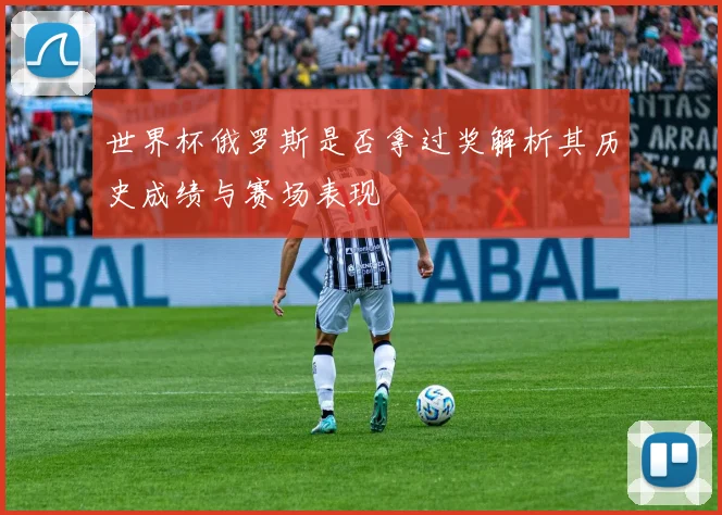 世界杯俄罗斯是否拿过奖解析其历史成绩与赛场表现
