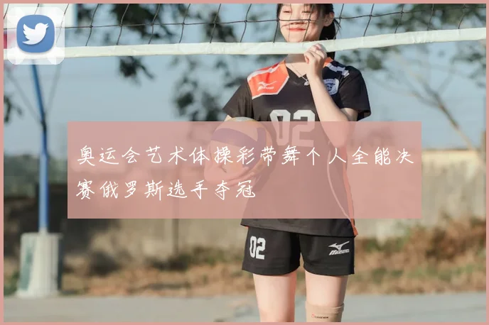 奥运会艺术体操彩带舞个人全能决赛俄罗斯选手夺冠