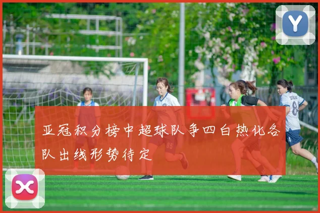 亚冠积分榜中超球队争四白热化各队出线形势待定