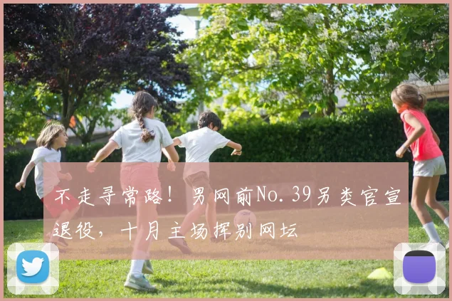 不走寻常路！男网前No.39另类官宣退役，十月主场挥别网坛